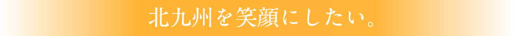 北九州を笑顔にしたい