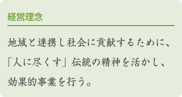 経営理念 地域と連携し社会に貢献するために、「人に尽くす」伝統の精神を活かし、効果的事業を行う。