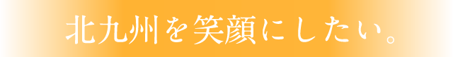 北九州を笑顔にしたい